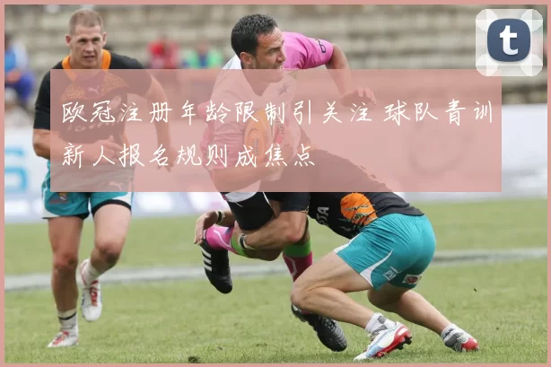 欧冠注册年龄限制引关注 球队青训新人报名规则成焦点