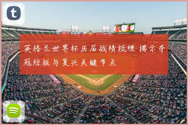 英格兰世界杯历届战绩梳理 揭示夺冠短板与复兴关键节点