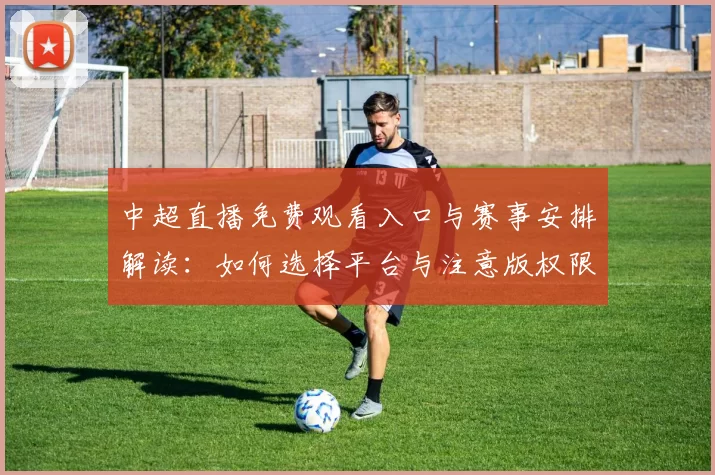 中超直播免费观看入口与赛事安排解读：如何选择平台与注意版权限制