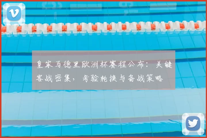 皇家马德里欧洲杯赛程公布：关键客战密集，考验轮换与备战策略