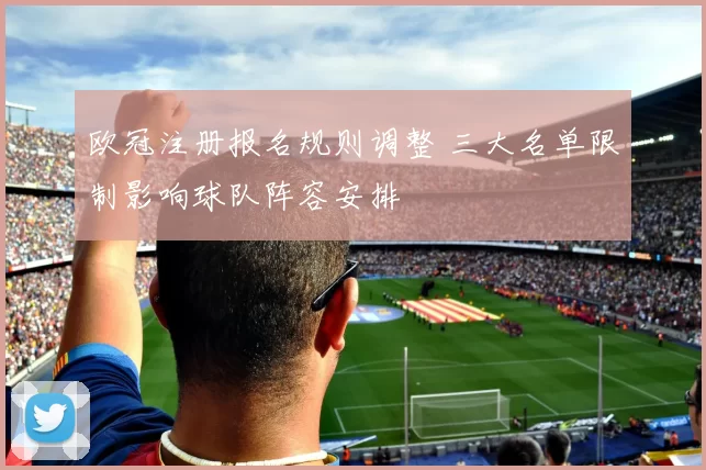 欧冠注册报名规则调整 三大名单限制影响球队阵容安排