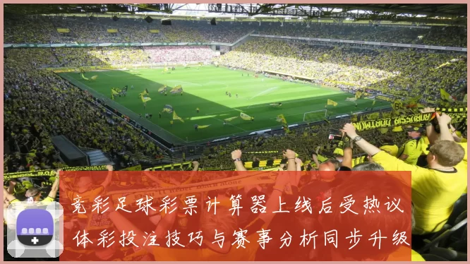 竞彩足球彩票计算器上线后受热议 体彩投注技巧与赛事分析同步升级
