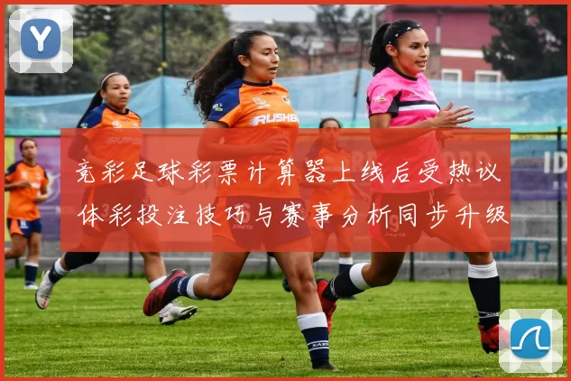 竞彩足球彩票计算器上线后受热议 体彩投注技巧与赛事分析同步升级