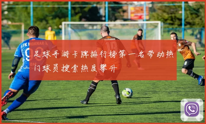 足球手游卡牌排行榜第一名带动热门球员搜索热度攀升