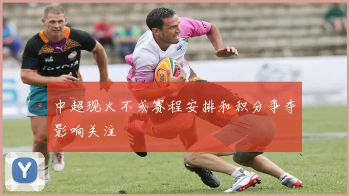 中超现火不或赛程安排和积分争夺影响关注