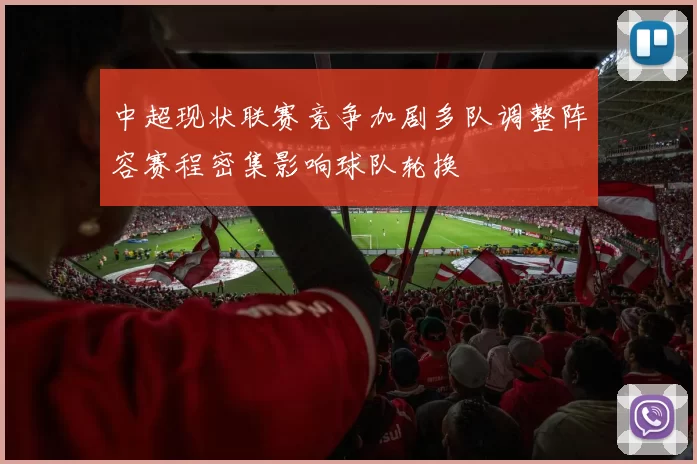 中超现状联赛竞争加剧多队调整阵容赛程密集影响球队轮换