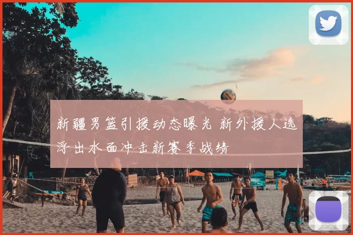 新疆男篮引援动态曝光 新外援人选浮出水面冲击新赛季战绩