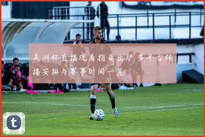 美洲杯直播观看指南出炉 多平台转播安排与赛事时间一览