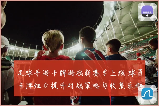 足球手游卡牌游戏新赛季上线 球员卡牌组合提升对战策略与收集乐趣