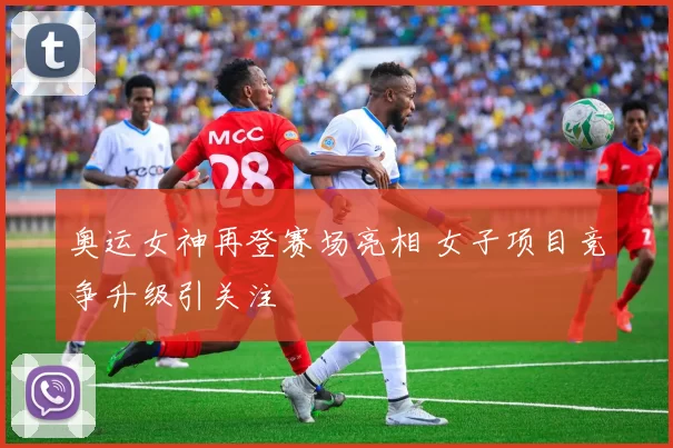 奥运女神再登赛场亮相 女子项目竞争升级引关注
