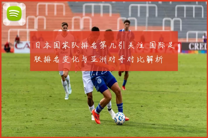 日本国家队排名第几引关注 国际足联排名变化与亚洲对手对比解析