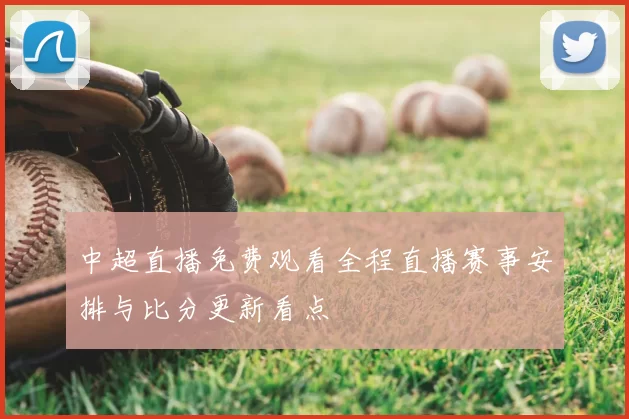 中超直播免费观看全程直播赛事安排与比分更新看点