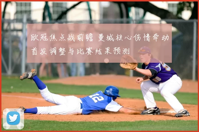 欧冠焦点战前瞻 曼城核心伤情牵动首发调整与比赛结果预测