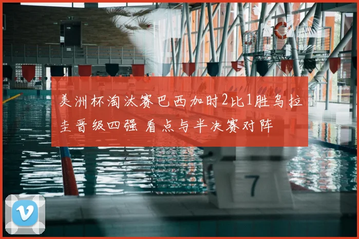 美洲杯淘汰赛巴西加时2比1胜乌拉圭晋级四强 看点与半决赛对阵