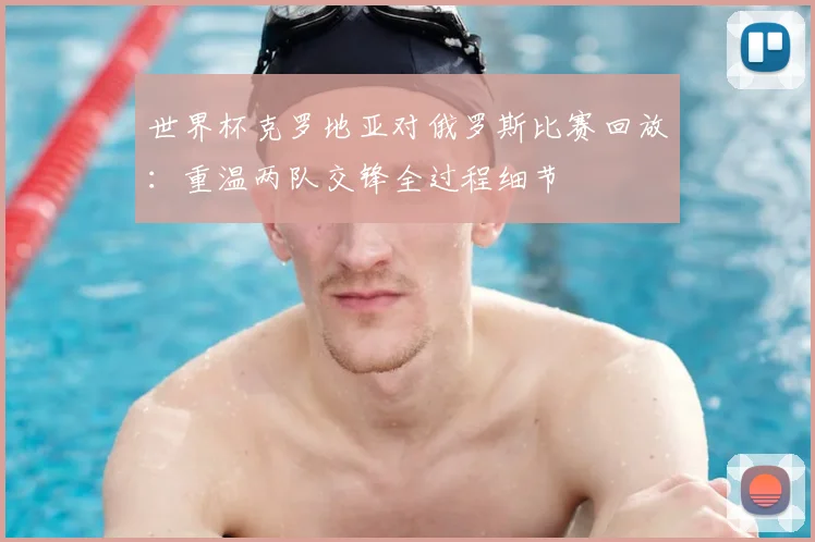 世界杯克罗地亚对俄罗斯比赛回放：重温两队交锋全过程细节