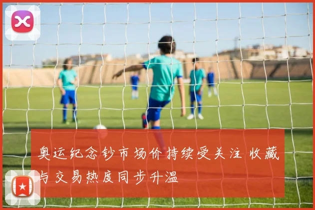奥运纪念钞市场价持续受关注 收藏与交易热度同步升温