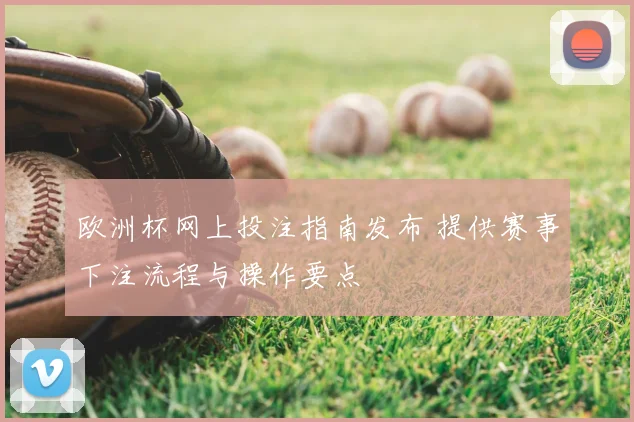 欧洲杯网上投注指南发布 提供赛事下注流程与操作要点