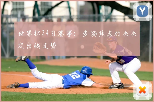 世界杯24日赛事：多场焦点对决决定出线走势