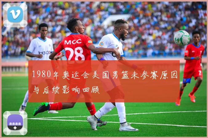 1980年奥运会美国男篮未参赛原因与后续影响回顾