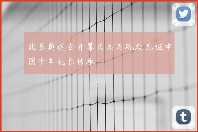 北京奥运会开幕式九万观众见证中国千年礼乐传承