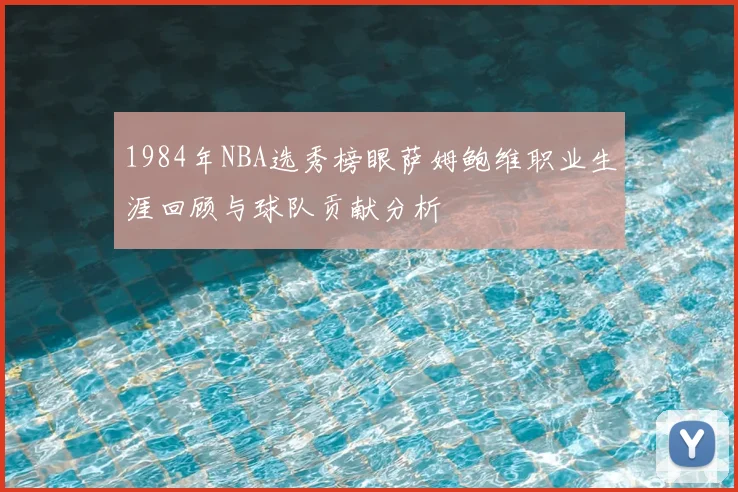 1984年NBA选秀榜眼萨姆鲍维职业生涯回顾与球队贡献分析