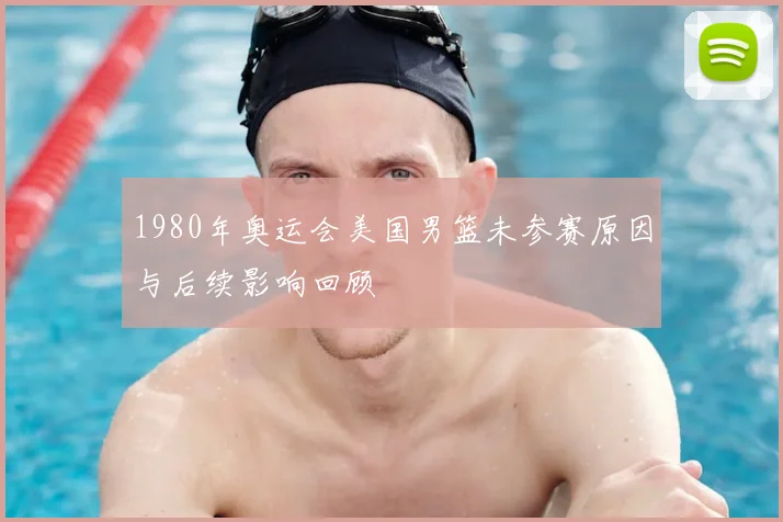 1980年奥运会美国男篮未参赛原因与后续影响回顾