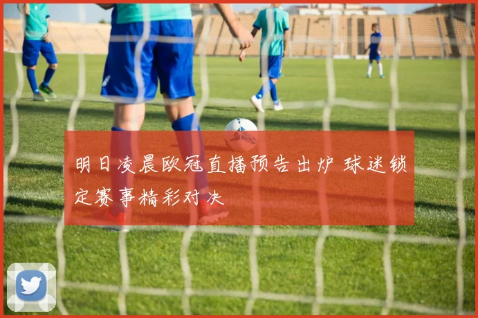 明日凌晨欧冠直播预告出炉 球迷锁定赛事精彩对决