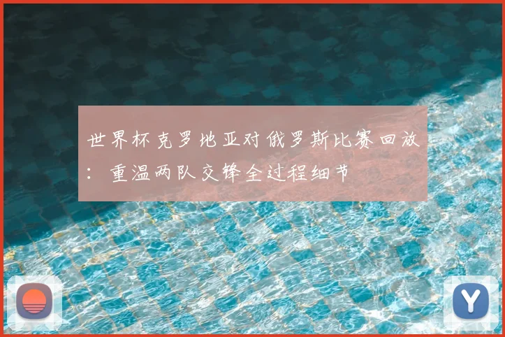 世界杯克罗地亚对俄罗斯比赛回放：重温两队交锋全过程细节
