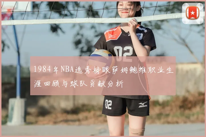 1984年NBA选秀榜眼萨姆鲍维职业生涯回顾与球队贡献分析
