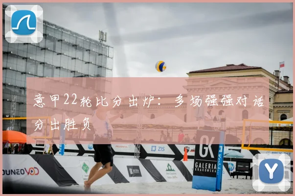 意甲22轮比分出炉：多场强强对话分出胜负