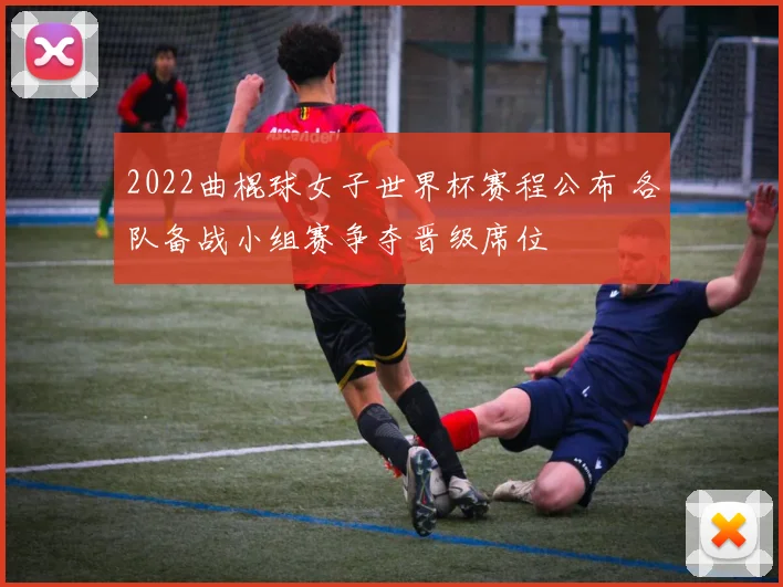 2022曲棍球女子世界杯赛程公布 各队备战小组赛争夺晋级席位