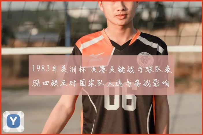1983年美洲杯 决赛关键战与球队表现回顾及对国家队人选与备战影响
